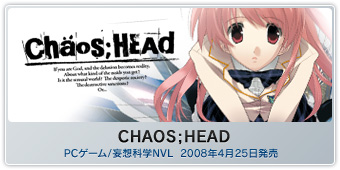 『CHAOS;HEAD』PCゲーム/妄想科学NVL  2008年4月25日発売