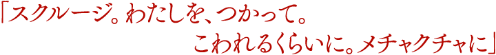 「スクルージ。わたしを、つかって。こわれるくらいに。メチャクチャに」