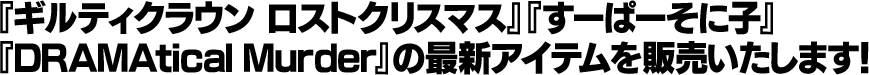 『ギルティクラウン ロストクリスマス』『すーぱーそに子』『DRAMAtical Murder』の最新アイテムを販売いたします！