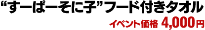 “すーぱーそに子”フード付きタオル　イベント価格：4,000円