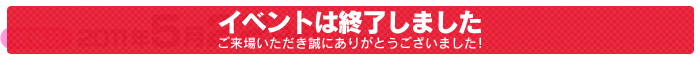 イベントは終了いたしました。ご来場いただき誠にありがとうございました！