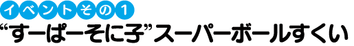 【イベントその1】“すーぱーそに子”スーパーボールすくい