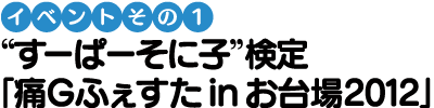 【イベントその1】“すーぱーそに子”検定「痛Ｇふぇすた in お台場2012」