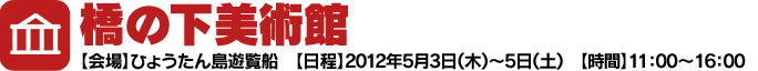 橋の下美術館 【会場】ひょうたん島遊覧船　【日程】2012年5月3日（木）～5日（土）　【時間】11：00～16：00