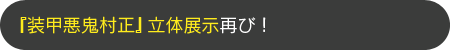 『装甲悪鬼村正』立体展示再び