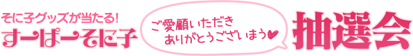 そに子グッズが当たる！すーぱーそに子「ご愛顧いただきありがとうございまう」抽選会