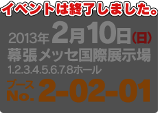 【開催日】2013年2月10日(日)10:00〜17:00 【開場】幕張メッセ 国際展示場1・2・3・4・5・6・7・8ホール 【ブースNo.】2-02-01